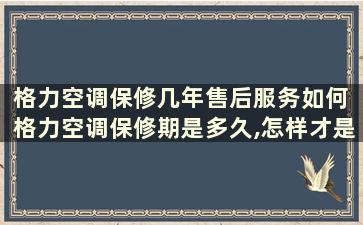 格力空调保修几年售后服务如何 格力空调保修期是多久,怎样才是免费维修